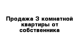 Продажа 3-комнатной квартиры от собственника